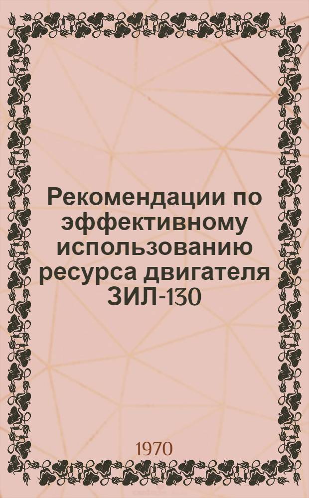 Рекомендации по эффективному использованию ресурса двигателя ЗИЛ-130 : Респ. объединениям автомоб. транспорта. Главленавтотрансу, Главмежавтотрансу и др.