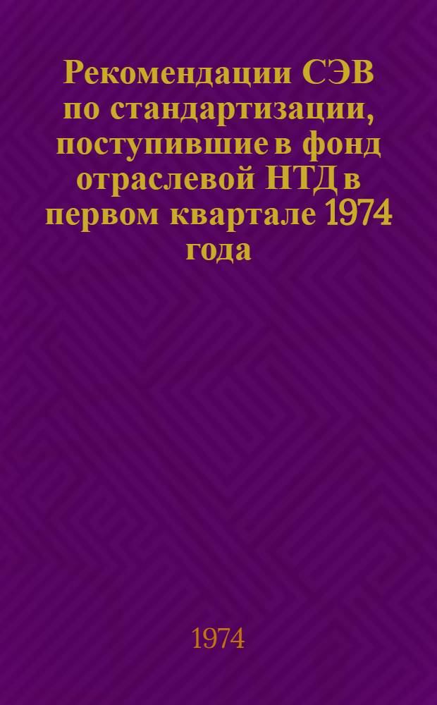 Рекомендации СЭВ по стандартизации, поступившие в фонд отраслевой НТД в первом квартале 1974 года