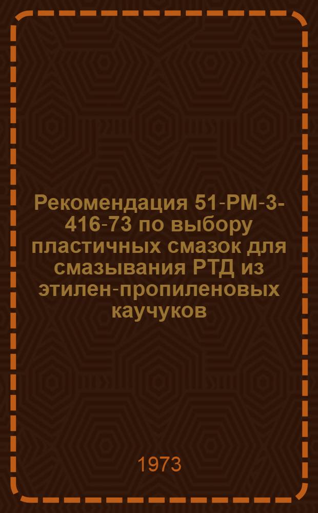 Рекомендация 51-РМ-3-416-73 по выбору пластичных смазок для смазывания РТД из этилен-пропиленовых каучуков (СКЭП и СКЭПТ) : Утв. 12/VII 1973 г