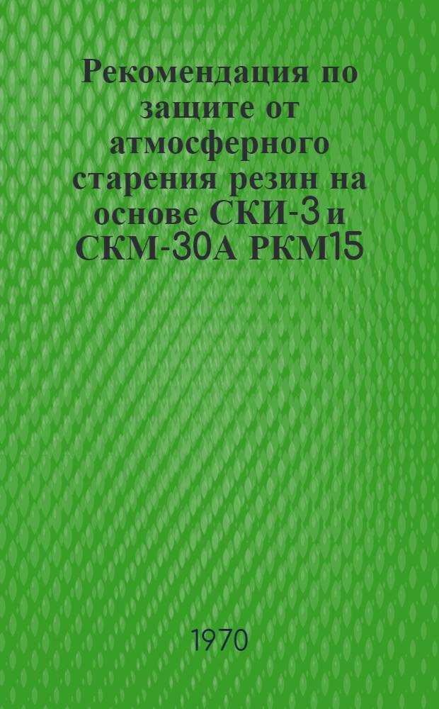 Рекомендация по защите от атмосферного старения резин на основе СКИ-3 и СКМ-30А РКМ15, подвергающихся действию многократных деформаций : Утв. 5/II 1970 г.