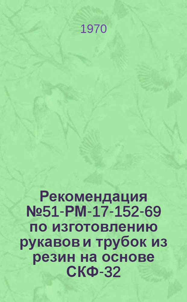 Рекомендация № 51-РМ-17-152-69 по изготовлению рукавов и трубок из резин на основе СКФ-32, стойких к агрессивным средам : Утв. 16/X 1969 г