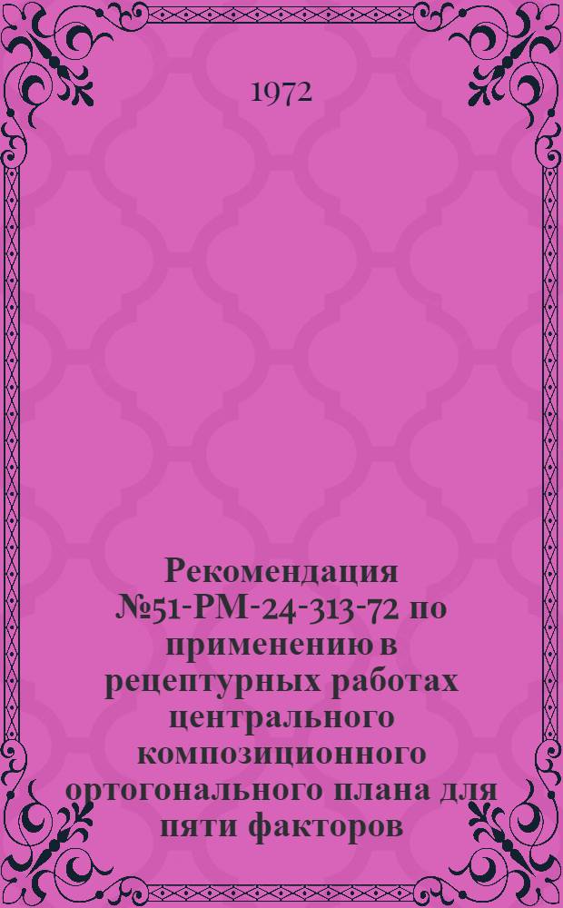 Рекомендация № 51-РМ-24-313-72 по применению в рецептурных работах центрального композиционного ортогонального плана для пяти факторов (ЦКОП-5) : Утв. 27/IX 1972 г