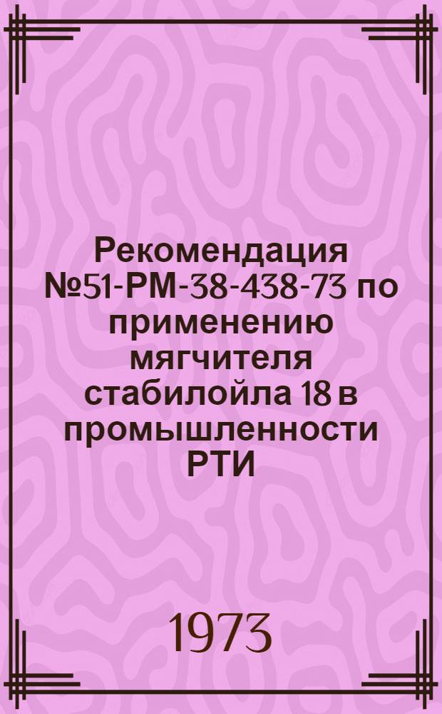 Рекомендация № 51-РМ-38-438-73 по применению мягчителя стабилойла 18 в промышленности РТИ : Утв. 1/X 1973 г