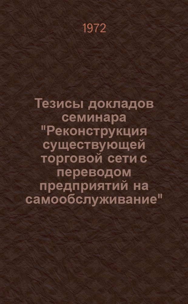 Тезисы докладов семинара "Реконструкция существующей торговой сети с переводом предприятий на самообслуживание". (24-25 января 1972 г.)