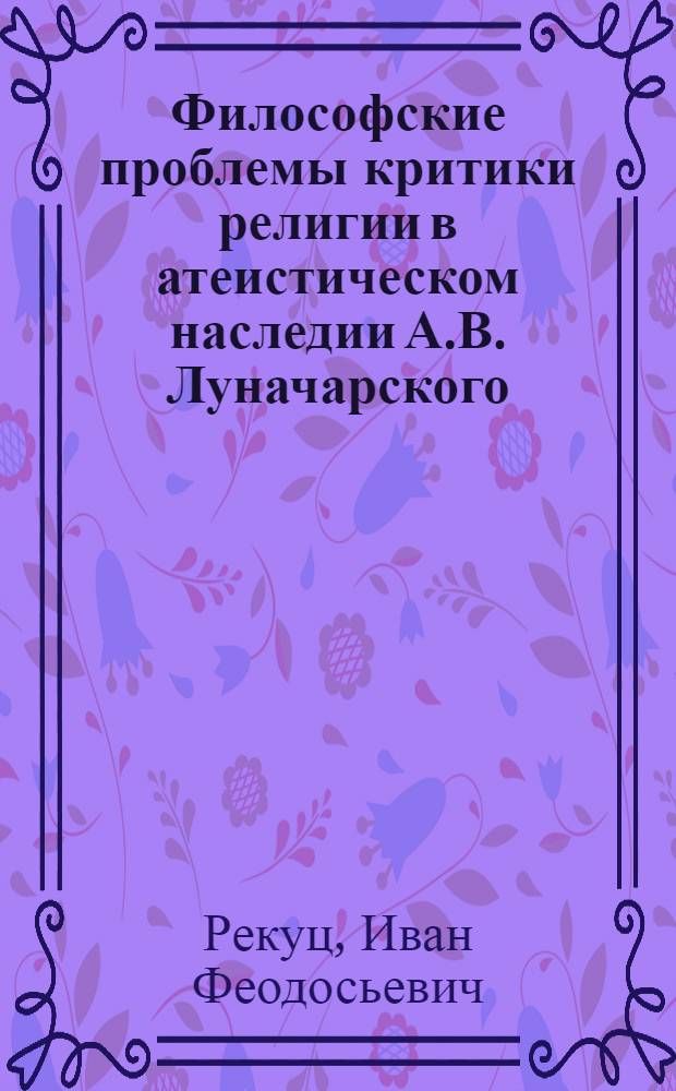 Философские проблемы критики религии в атеистическом наследии А.В. Луначарского : Автореф. дис. на соиск. учен. степени канд. филос. наук : (09.00.06)
