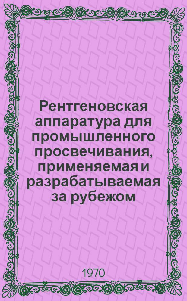 Рентгеновская аппаратура для промышленного просвечивания, применяемая и разрабатываемая за рубежом : Реферативный обзор (по открыто опубликованным зарубежным источникам)