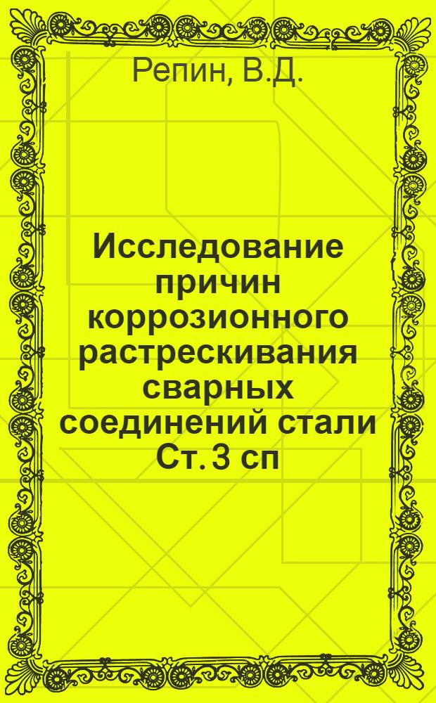 Исследование причин коррозионного растрескивания сварных соединений стали Ст. 3 сп. в растворах щелочей и нитратов и разработка способов повышения их стойкости : Автореф. дис. на соискание учен. степени канд. техн. наук : (167)