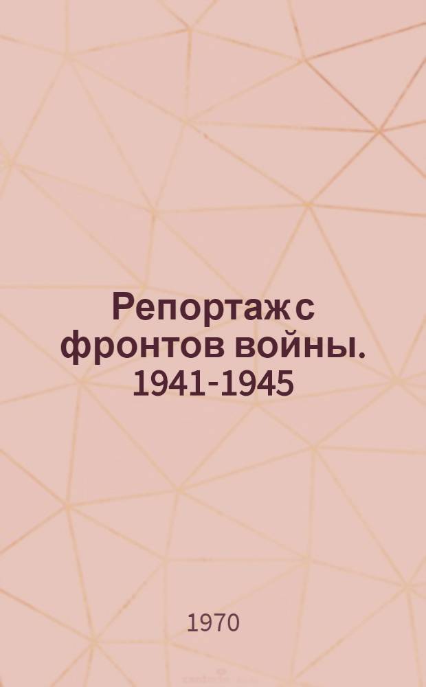 Репортаж с фронтов войны. 1941-1945 : Сборник