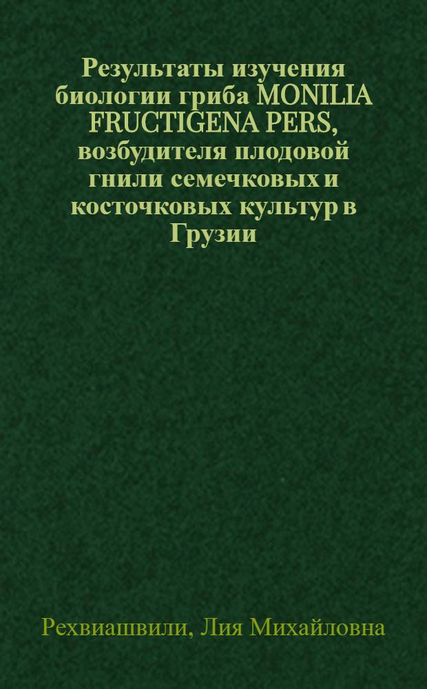 Результаты изучения биологии гриба MONILIA FRUCTIGENA PERS, возбудителя плодовой гнили семечковых и косточковых культур в Грузии : Автореф. дис. на соиск. учен. степени канд. биол. наук