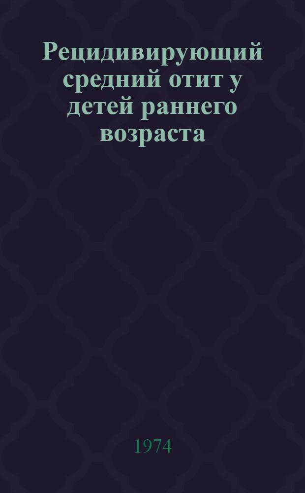 Рецидивирующий средний отит у детей раннего возраста : (Этиология, патогенез, клиника, диагностика и лечение) : Метод. рекомендации