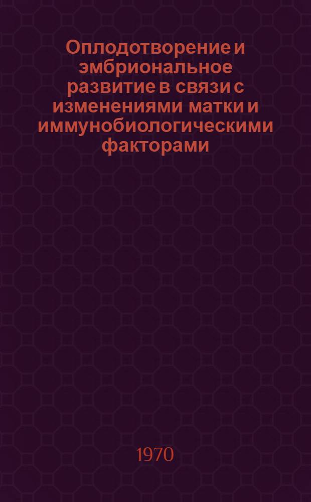 Оплодотворение и эмбриональное развитие в связи с изменениями матки и иммунобиологическими факторами : Автореф. дис. на соискание учен. степени канд. биол. наук : (099)
