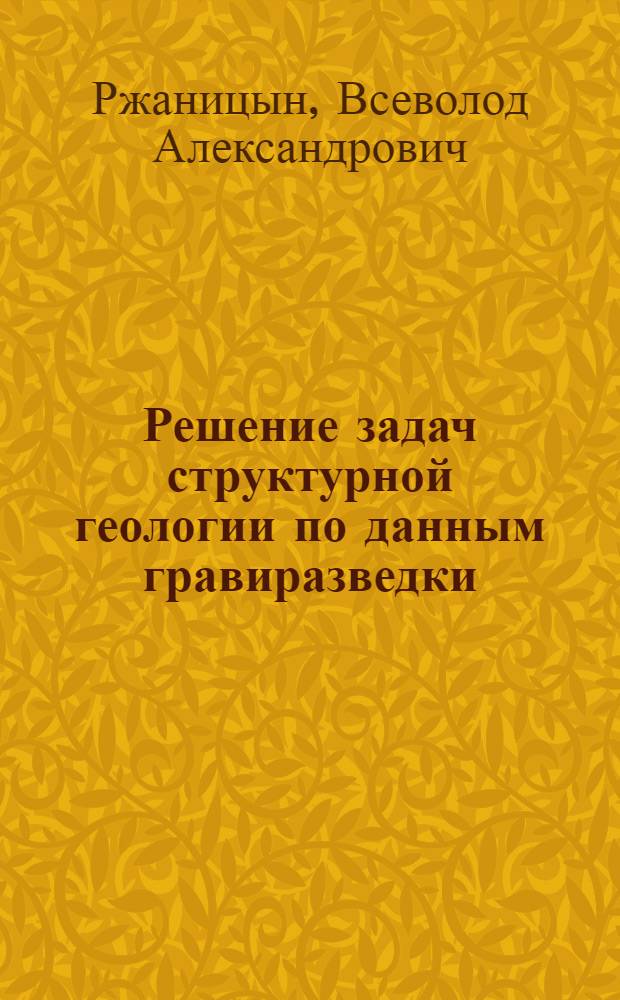 Решение задач структурной геологии по данным гравиразведки : (С применением автоматизир. системы интерпретации гравитац. аномалий) : Автореф. дис. на соиск. учен. степени канд. геол.-минерал. наук : (04.00.12)