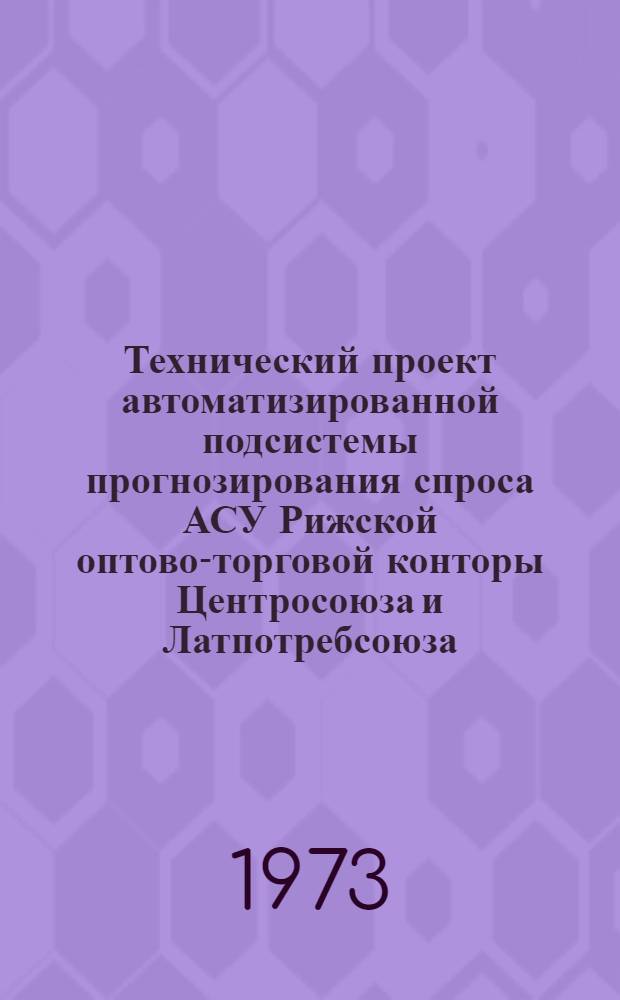 Технический проект автоматизированной подсистемы прогнозирования спроса АСУ Рижской оптово-торговой конторы Центросоюза и Латпотребсоюза. Раздел: Сбор, передача и обработка данных выборочного учета поступления, продажи и запасов отдельных непродовольств. товаров в магазинах кооп. торговли ЛатвССР : По теме: Разработка подсистемы прогнозирования спроса АСУ Риж. оптово-торг. конторы Центросоюза и Латпотребсоюза