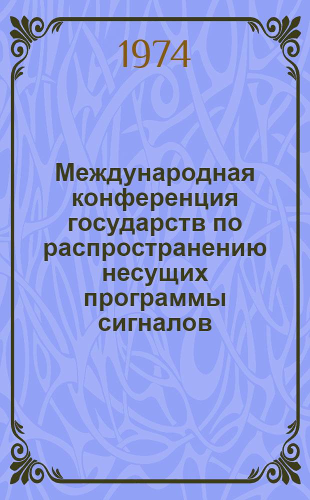 Международная конференция государств по распространению несущих программы сигналов, передаваемых с помощью спутников (Брюссель, 6-21 мая 1974 г.) : Докл. Ген. докладчика