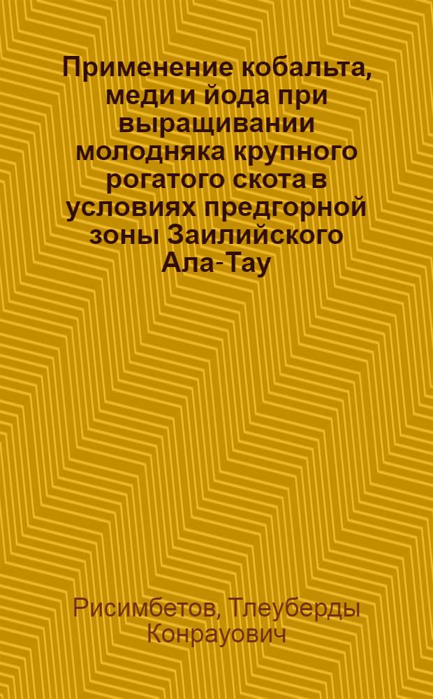 Применение кобальта, меди и йода при выращивании молодняка крупного рогатого скота в условиях предгорной зоны Заилийского Ала-Тау : Автореферат дис. на соискание учен. степени канд. с.-х. наук : (551)