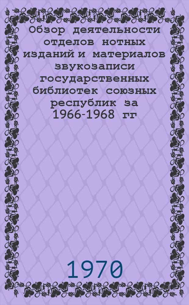 Обзор деятельности отделов нотных изданий и материалов звукозаписи государственных библиотек союзных республик за 1966-1968 гг.