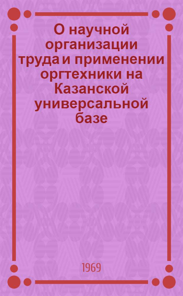 О научной организации труда и применении оргтехники на Казанской универсальной базе : Доклад Рогова В.П. к заседанию науч.-экон. совета Госснаба СССР