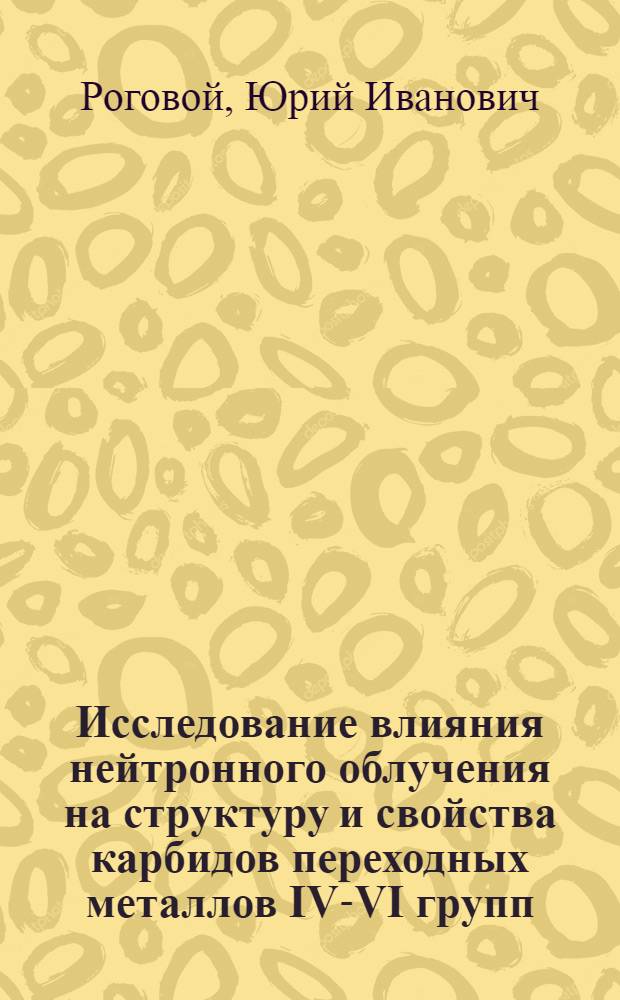 Исследование влияния нейтронного облучения на структуру и свойства карбидов переходных металлов IV-VI групп : Автореф. дис. на соиск. учен. степени канд. техн. наук : (05.16.01)