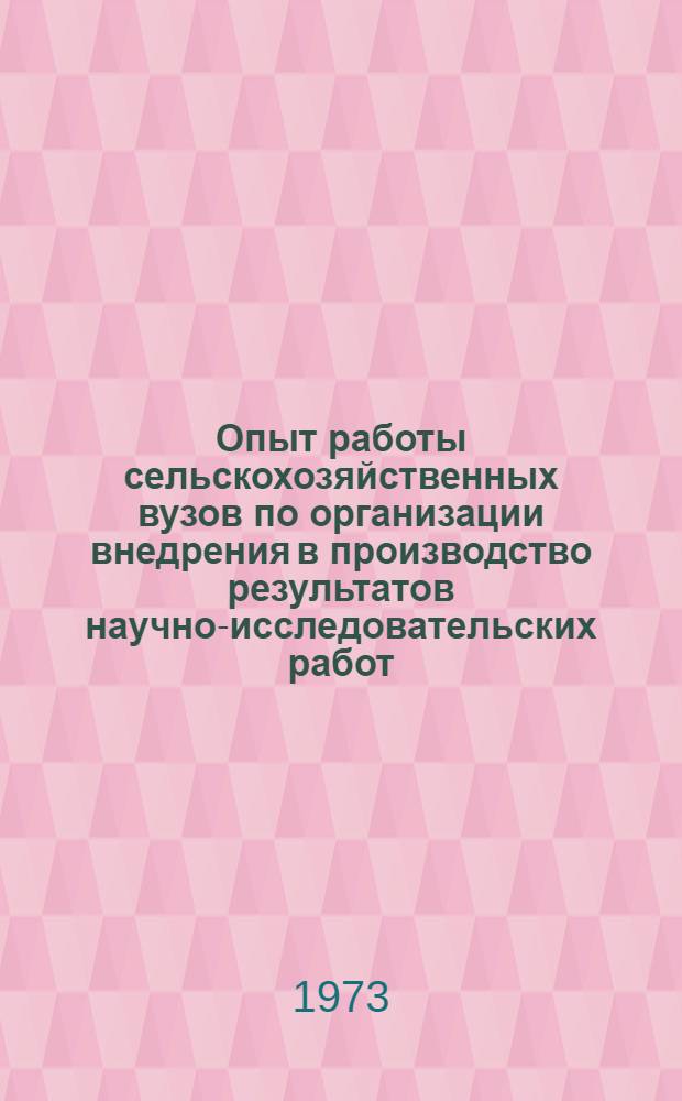 Опыт работы сельскохозяйственных вузов по организации внедрения в производство результатов научно-исследовательских работ : (Материалы к семинару на ВДНХ 18-20 сент. 1973 г.)