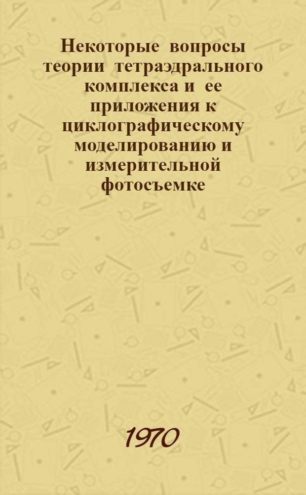 Некоторые вопросы теории тетраэдрального комплекса и ее приложения к циклографическому моделированию и измерительной фотосъемке : Автореф. дис. на соискание учен. степени канд. техн. наук : (05.150)