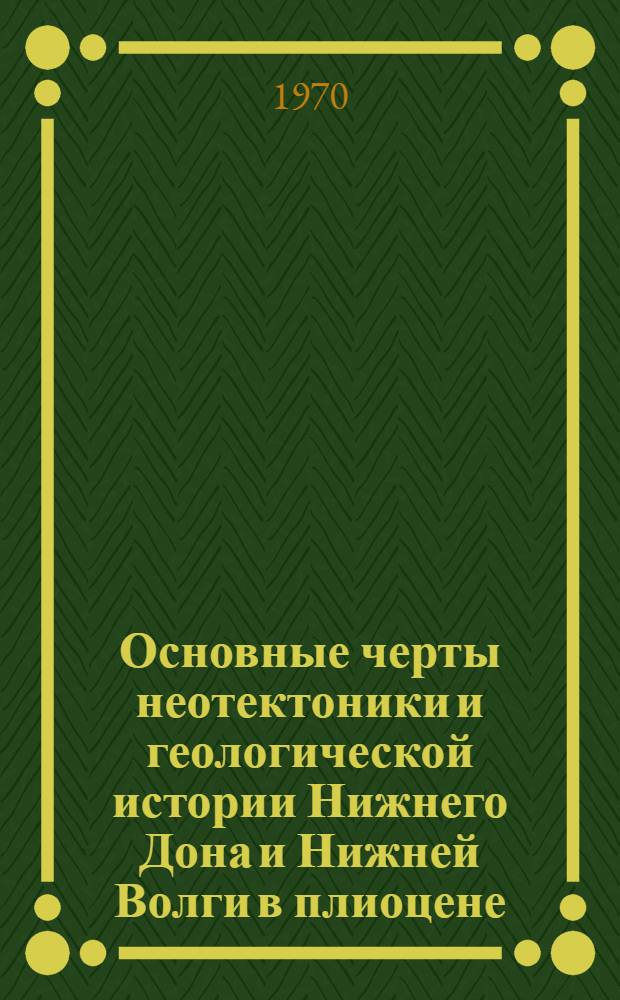 Основные черты неотектоники и геологической истории Нижнего Дона и Нижней Волги в плиоцене : Автореф. дис. на соискание учен. степени канд. геол.-минерал. наук
