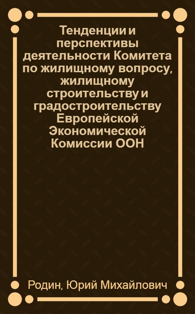 Тенденции и перспективы деятельности Комитета по жилищному вопросу, жилищному строительству и градостроительству Европейской Экономической Комиссии ООН : Критич. оценка прошлых достижений и виды на будущую деятельность Ком. : Речь на XXXIII юбилейной сессии Ком. Родина Ю.М