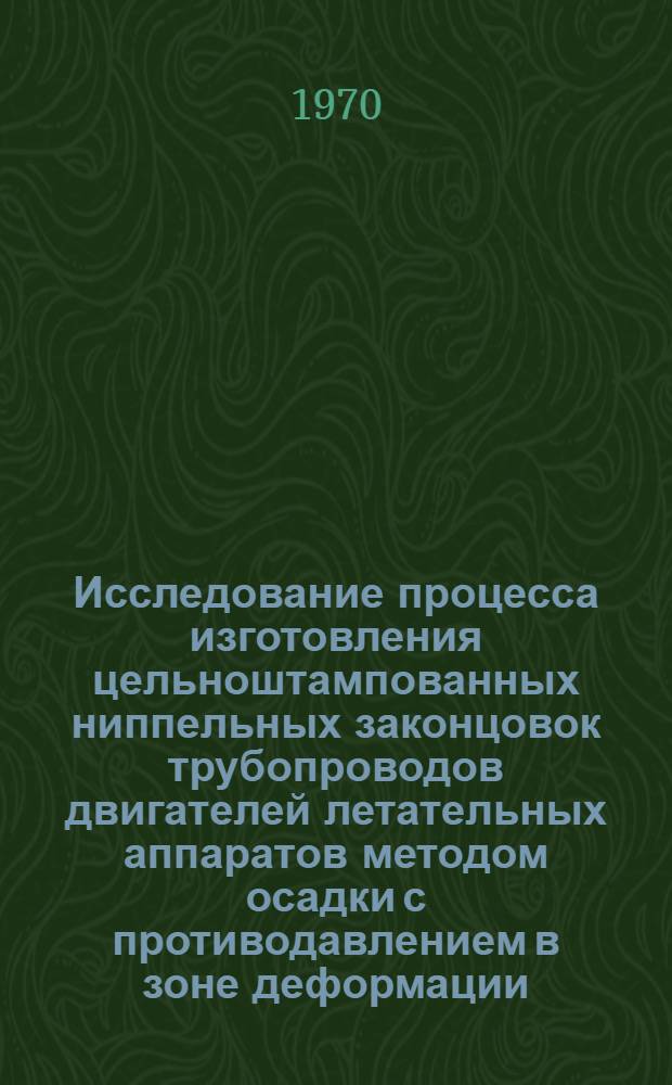 Исследование процесса изготовления цельноштампованных ниппельных законцовок трубопроводов двигателей летательных аппаратов методом осадки с противодавлением в зоне деформации : Автореф. дис. на соискание учен. степени канд. техн. наук