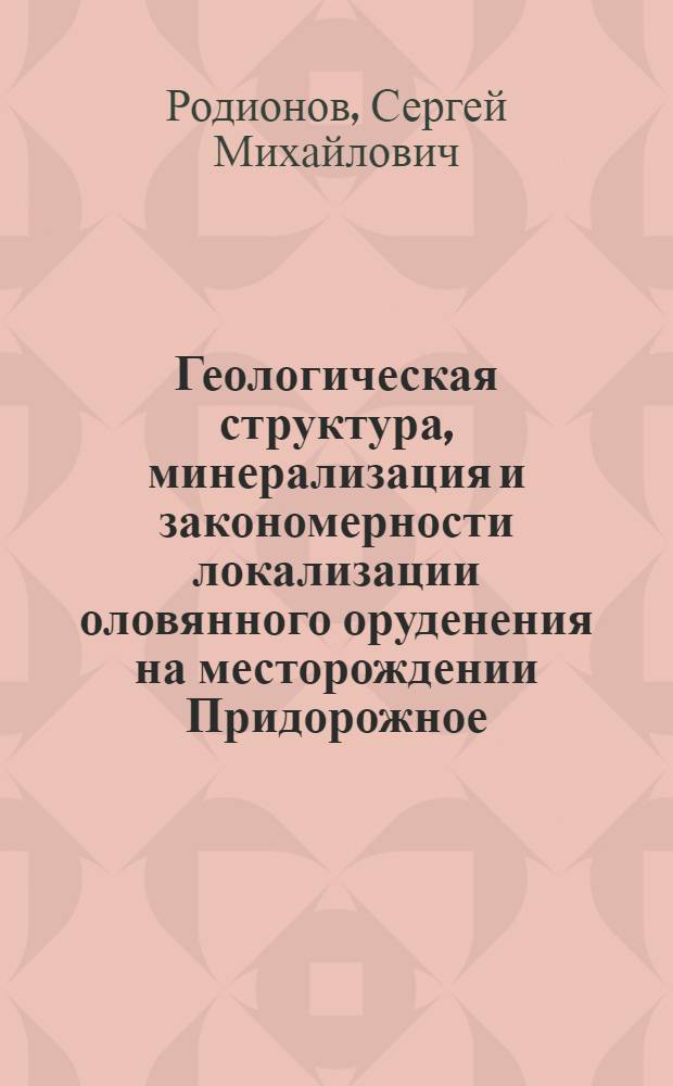 Геологическая структура, минерализация и закономерности локализации оловянного оруденения на месторождении Придорожное : (Комс. рудный р-н) : Автореф. дис. на соиск. учен. степени канд. геол.-минерал. наук : (04.00.14)