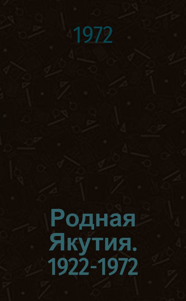 Родная Якутия. [1922-1972] : Справочник