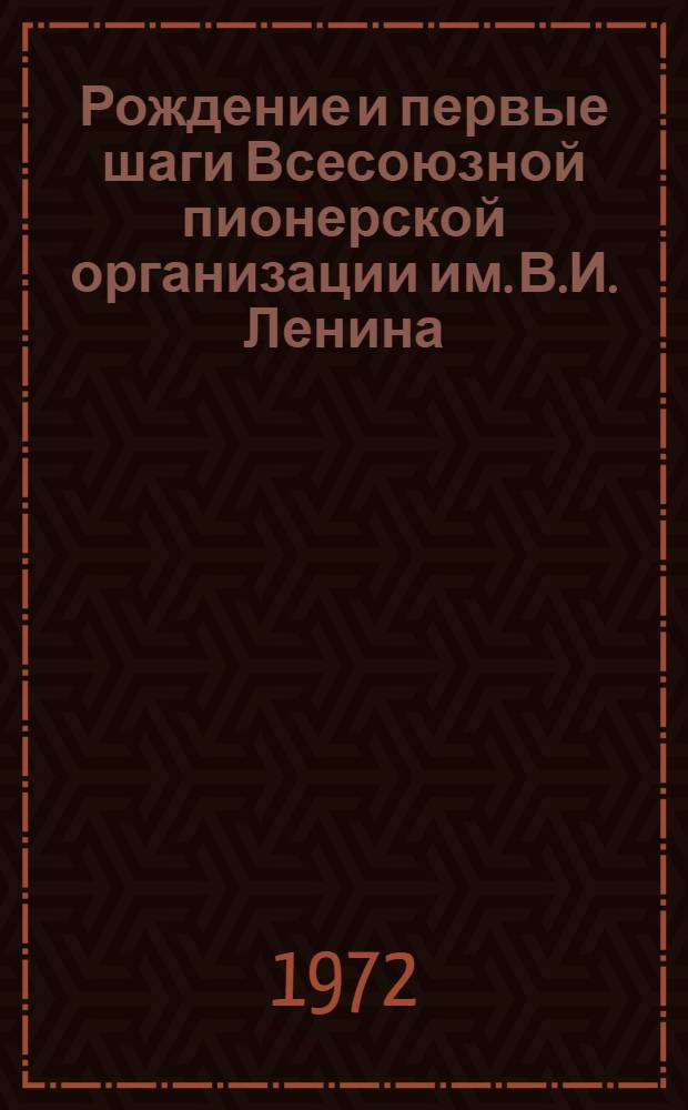 Рождение и первые шаги Всесоюзной пионерской организации им. В.И. Ленина : (Материал в помощь лекторам, докладчикам, комсомольскому и пионерскому активам, подгот. кафедрой пионерской работы ВКШ при ЦК ВЛКСМ)