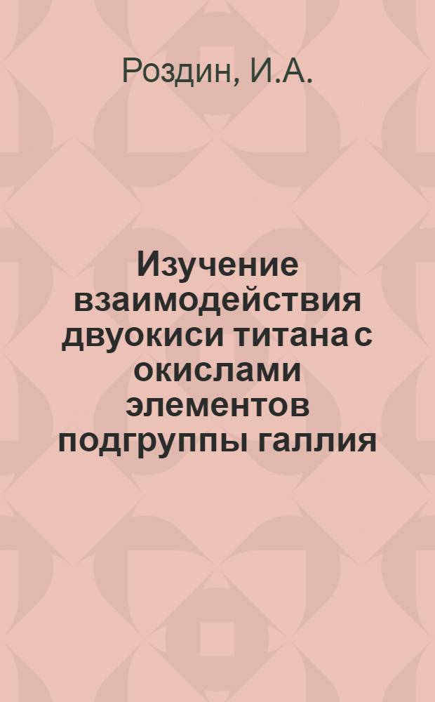 Изучение взаимодействия двуокиси титана с окислами элементов подгруппы галлия : Автореф. дис. на соискание учен. степени канд. хим. наук : (070)