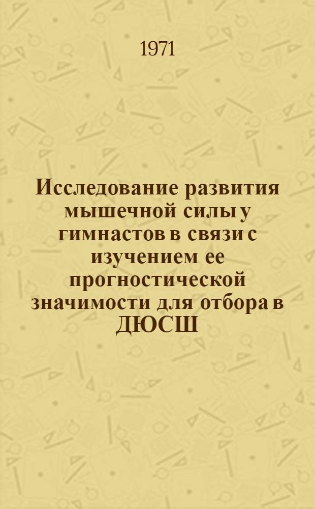 Исследование развития мышечной силы у гимнастов в связи с изучением ее прогностической значимости для отбора в ДЮСШ : Автореф. дис. на соискание учен. степени канд. пед. наук : (734)