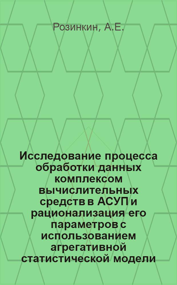 Исследование процесса обработки данных комплексом вычислительных средств в АСУП и рационализация его параметров с использованием агрегативной статистической модели : Автореф. дис. на соиск. учен. степени канд. техн. наук