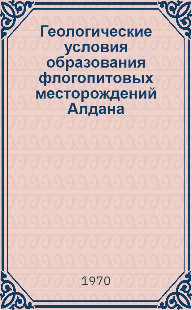 Геологические условия образования флогопитовых месторождений Алдана : (К проблеме прогноза не выходящих на поверхность пром. флогопитоносных тел) : Автореф. дис. на соискание учен. степени канд. геол.-минерал. наук : (04.134)