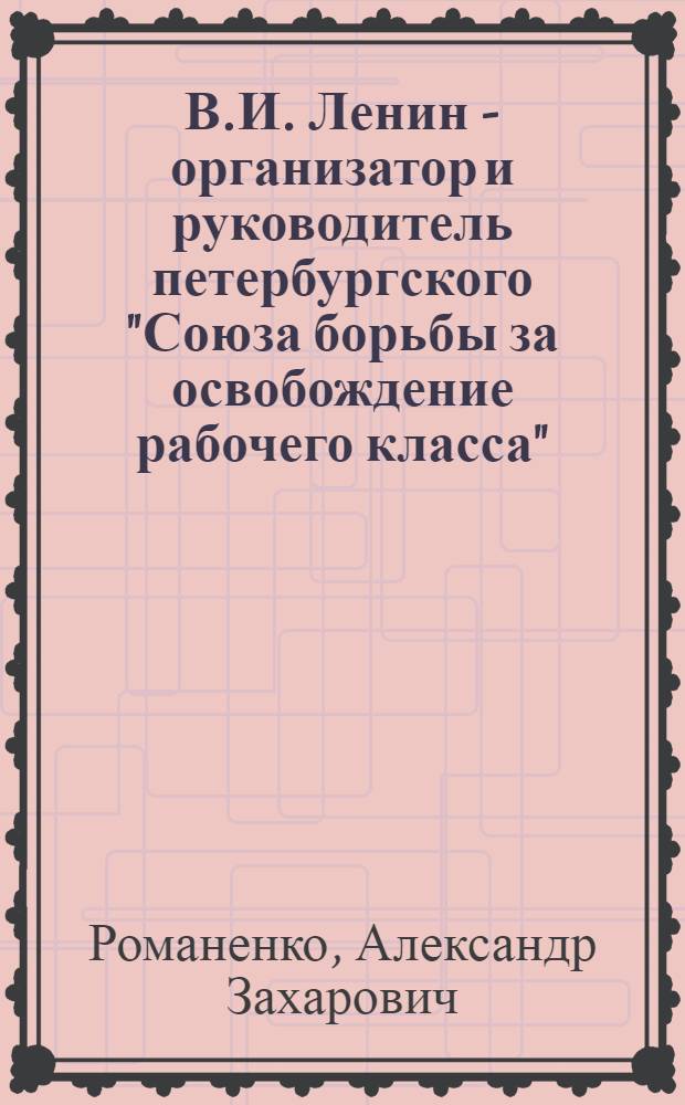 В.И. Ленин - организатор и руководитель петербургского "Союза борьбы за освобождение рабочего класса"; Непримиримая идейно-теоретическая борьба историков-марксистов против врагов ленинизма - важнейшая черта в историографии петербургского "Союза борьбы за освобождение рабочего класса" / Ленингр. высш. воен.-полит. училище ПВО. Кафедра истории КПСС