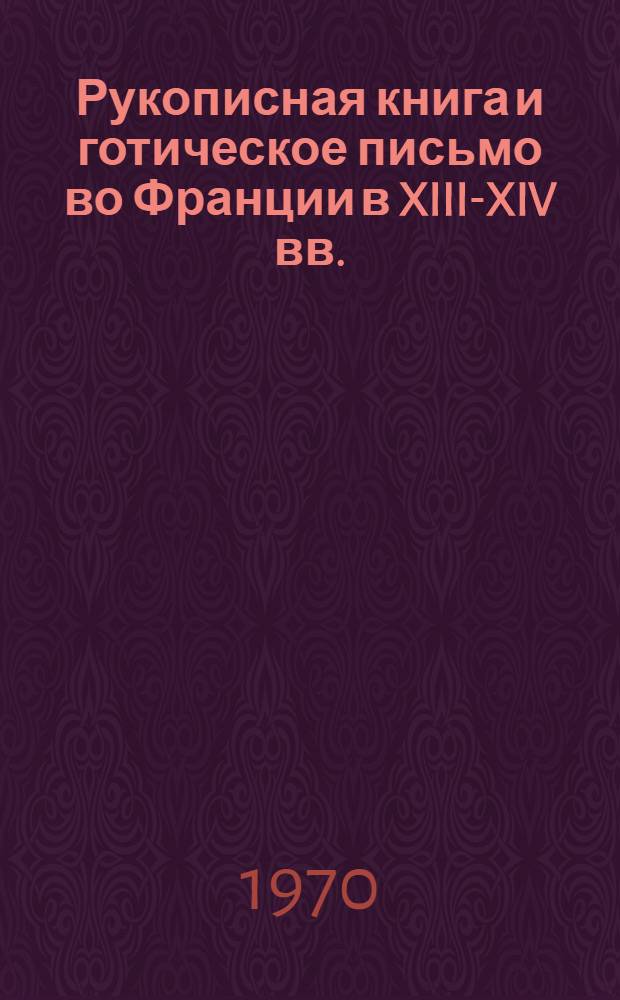 Рукописная книга и готическое письмо во Франции в XIII-XIV вв. : (По материалам собрания рукописных книг Гос. публ. б-ки им. М.Е. Салтыкова-Щедрина) : Автореф. дис. на соискание учен. степени канд. ист. наук : (573)