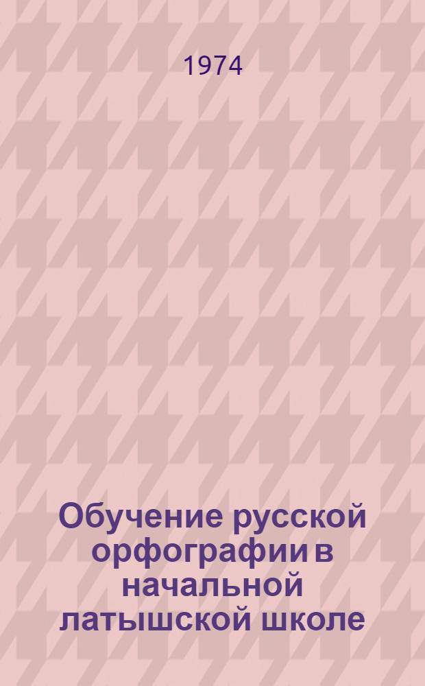 Обучение русской орфографии в начальной латышской школе : Автореф. дис. на соиск. учен. степени канд. пед. наук : (13.00.02)