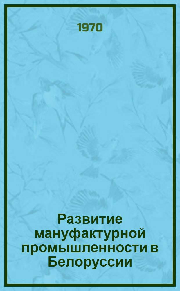 Развитие мануфактурной промышленности в Белоруссии : (Вторая половина XVIII - первая половина XIX в.) : Автореф. дис. на соискание учен. степени д-ра экон. наук : (08.592)