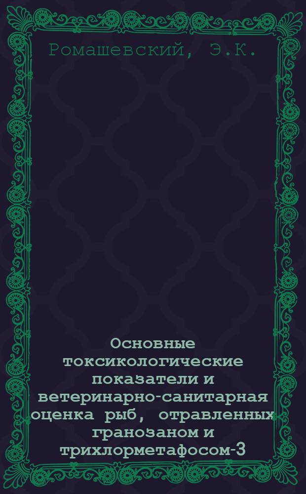 Основные токсикологические показатели и ветеринарно-санитарная оценка рыб, отравленных гранозаном и трихлорметафосом-3 : Автореф. дис. на соиск. учен. степени канд. вет. наук : (806)