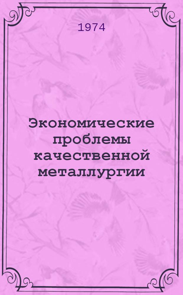 Экономические проблемы качественной металлургии : Докл. проф. В.А. Роменца на X сессии Науч. совета АН СССР по проблеме "Новые процессы получения и обработки металл. материалов". Киев, 17 апр. 1974 г.