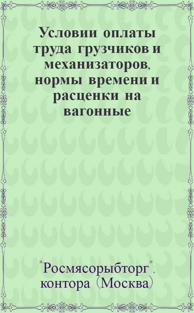Условии оплаты труда грузчиков и механизаторов, нормы времени и расценки на вагонные, автотранспортные и складские погрузочно-разгрузочные работы, выполняемые в холодильниках и неохлаждаемых складах предприятий Росмясорыбторга Министерства торговли РСФСР : (С учетом поправочных коэффициентов и доп. к общей части ЕНВ и В) : Сборник