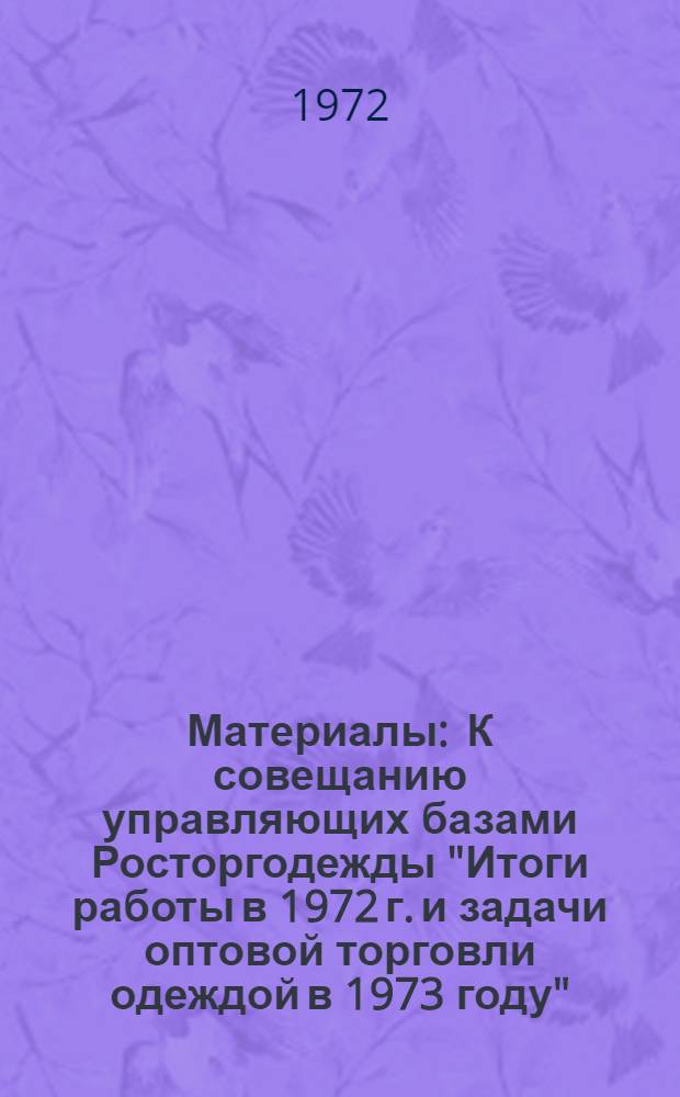 [Материалы] : К совещанию управляющих базами Росторгодежды "Итоги работы в 1972 г. и задачи оптовой торговли одеждой в 1973 году"