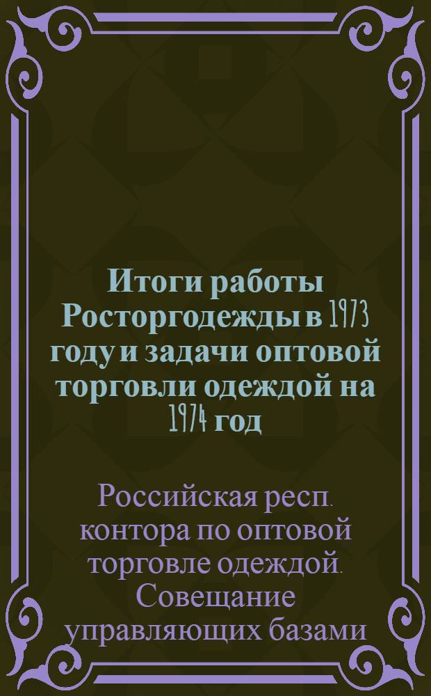 Итоги работы Росторгодежды в 1973 году и задачи оптовой торговли одеждой на 1974 год : Материал к совещанию управляющих базами