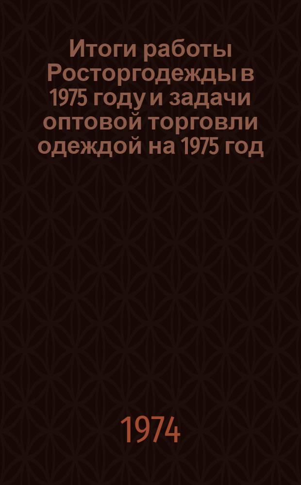 Итоги работы Росторгодежды в 1975 году и задачи оптовой торговли одеждой на 1975 год : Материал к Совещанию управляющих базами