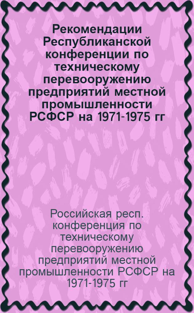 Рекомендации Республиканской конференции по техническому перевооружению предприятий местной промышленности РСФСР на 1971-1975 гг.
