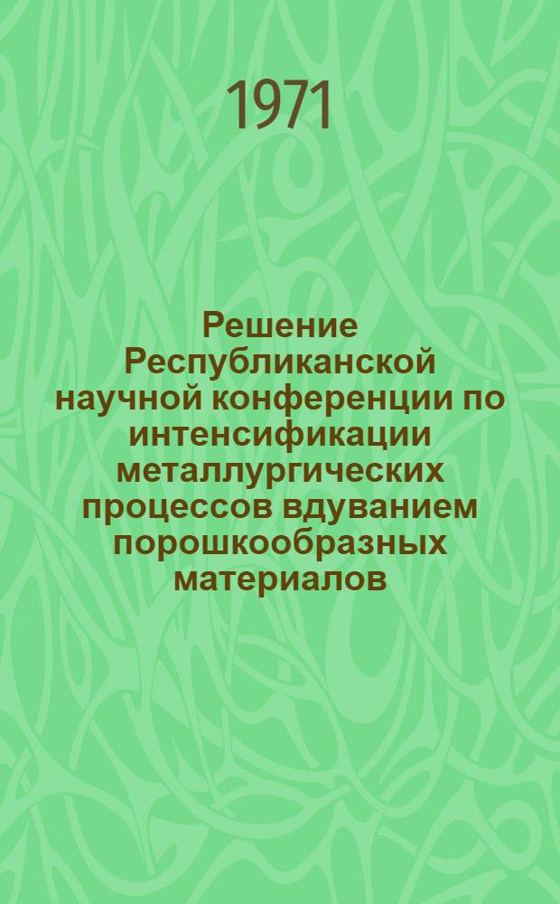 Решение Республиканской научной конференции по интенсификации металлургических процессов вдуванием порошкообразных материалов. 15-17 декабря 1970 г.