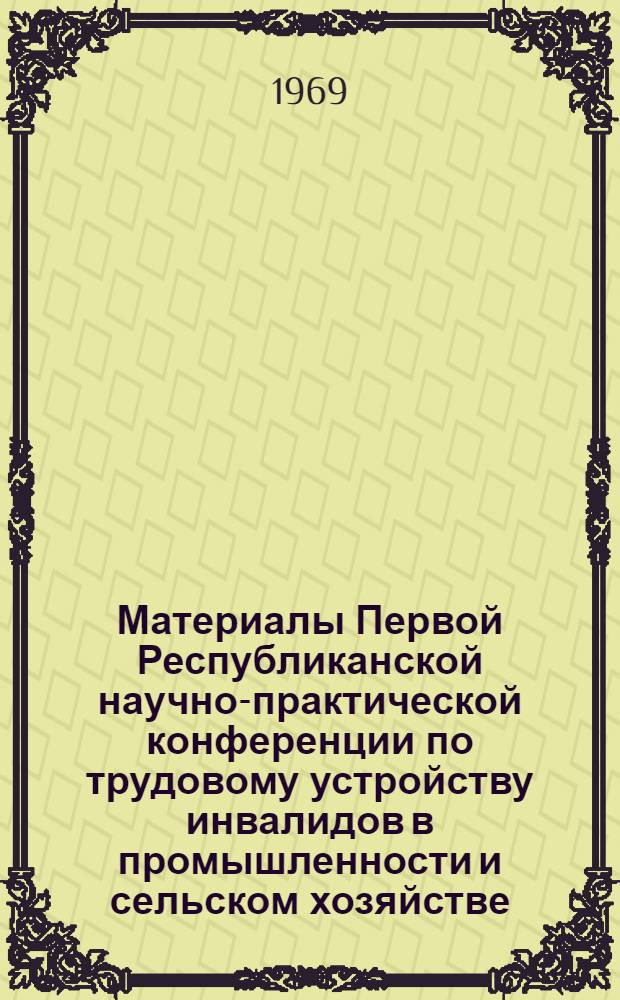 Материалы Первой Республиканской научно-практической конференции по трудовому устройству инвалидов в промышленности и сельском хозяйстве. [7-9 декабря 1967 г. Воронеж]