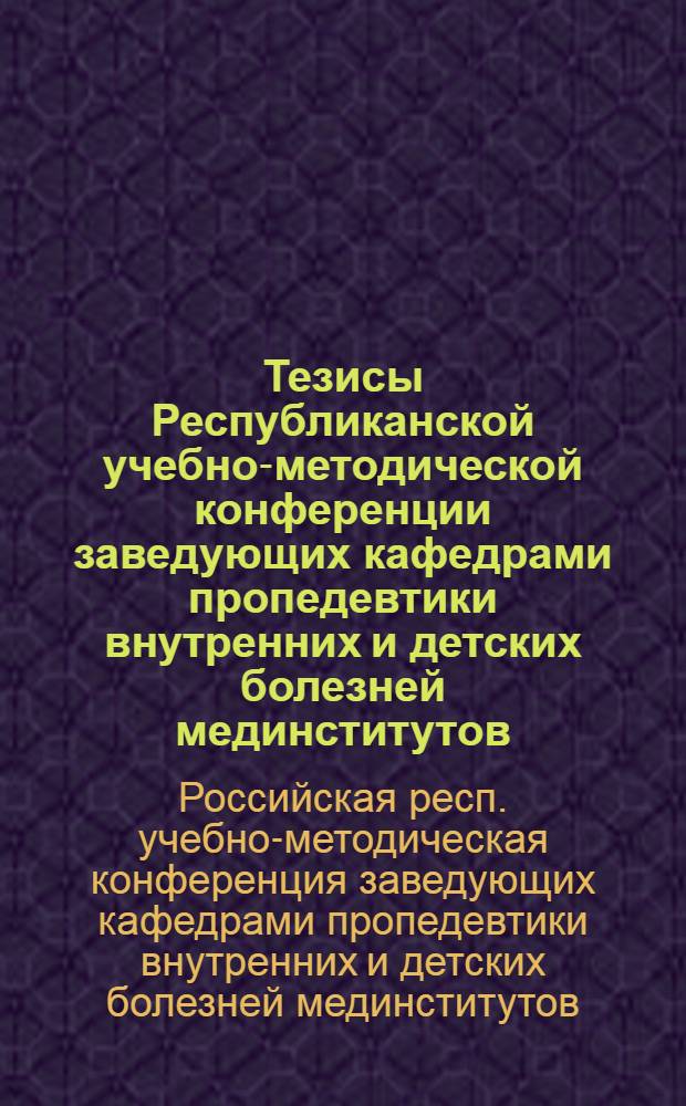 Тезисы Республиканской учебно-методической конференции заведующих кафедрами пропедевтики внутренних и детских болезней мединститутов. Кемерово, 10-12 мая 1972 г.