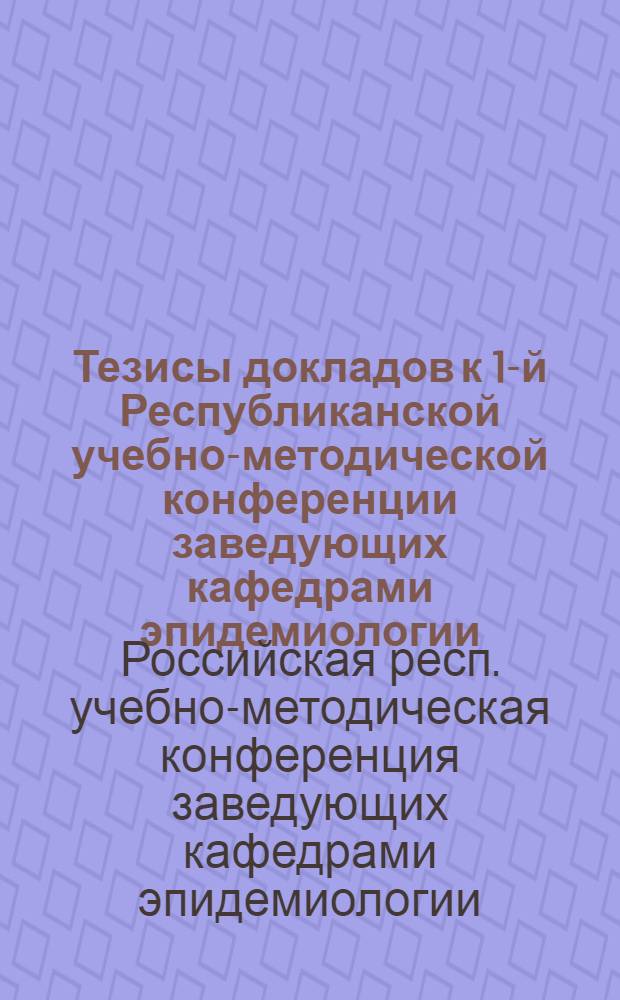 Тезисы докладов к 1-й Республиканской учебно-методической конференции заведующих кафедрами эпидемиологии, инфекционных болезней, микробиологии медицинских и фармацевтических институтов РСФСР. (17-19 декабря 1974 г.)