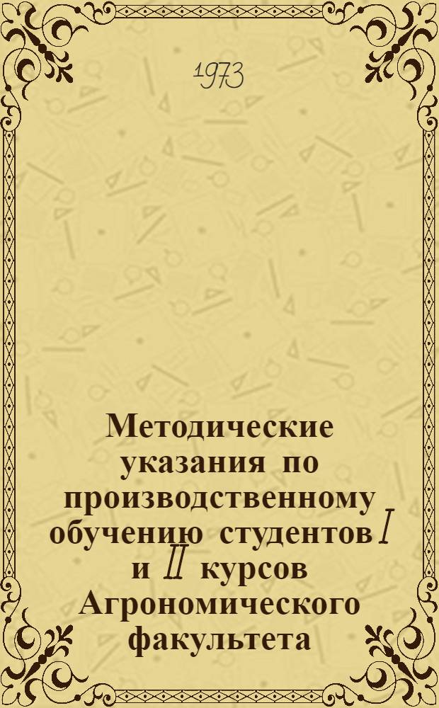 Методические указания по производственному обучению студентов I и II курсов Агрономического факультета : (Для руководителей практики и специалистов учхозов)